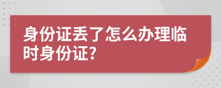 身份證丟了怎么辦理臨時(shí)身份證?