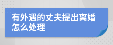 有外遇的丈夫提出離婚怎么處理