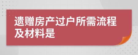 遺贈房產(chǎn)過戶所需流程及材料是