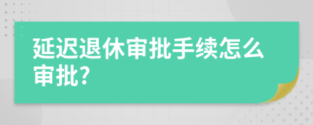 延遲退休審批手續(xù)怎么審批?