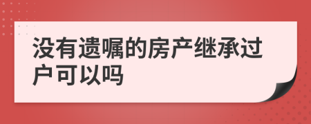沒(méi)有遺囑的房產(chǎn)繼承過(guò)戶可以嗎