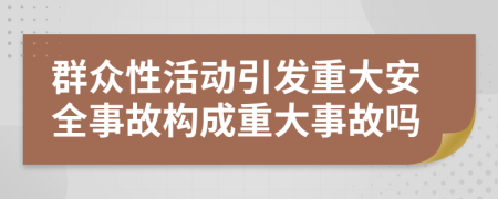 群眾性活動(dòng)引發(fā)重大安全事故構成重大事故嗎