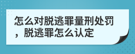 怎么對脫逃罪量刑處罰，脫逃罪怎么認定