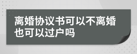離婚協(xié)議書可以不離婚也可以過(guò)戶嗎