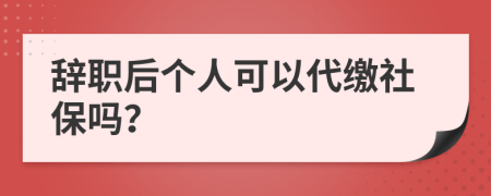 辭職后個人可以代繳社保嗎？