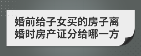 婚前給子女買的房子離婚時(shí)房產(chǎn)證分給哪一方