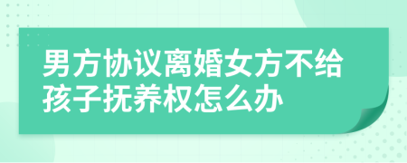 男方協(xié)議離婚女方不給孩子撫養(yǎng)權(quán)怎么辦