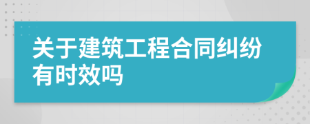 關(guān)于建筑工程合同糾紛有時(shí)效嗎