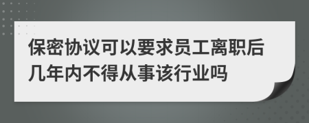 保密協(xié)議可以要求員工離職后幾年內(nèi)不得從事該行業(yè)嗎
