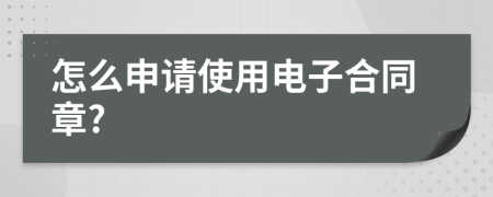 怎么申請使用電子合同章?
