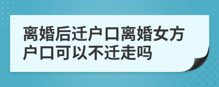 離婚后遷戶口離婚女方戶口可以不遷走嗎