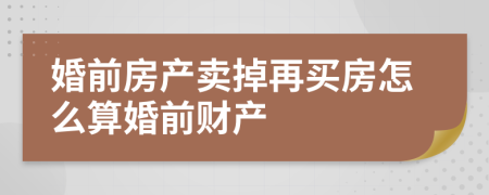 婚前房產(chǎn)賣(mài)掉再買(mǎi)房怎么算婚前財(cái)產(chǎn)