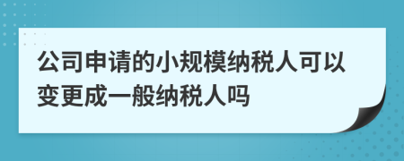 公司申請(qǐng)的小規(guī)模納稅人可以變更成一般納稅人嗎
