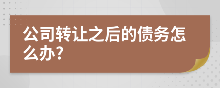 公司轉(zhuǎn)讓之后的債務怎么辦?
