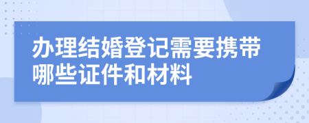 辦理結(jié)婚登記需要攜帶哪些證件和材料
