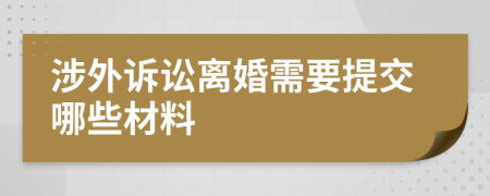 涉外訴訟離婚需要提交哪些材料