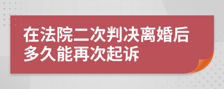 在法院二次判決離婚后多久能再次起訴