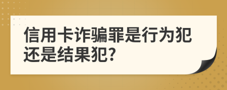 信用卡詐騙罪是行為犯還是結(jié)果犯?