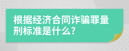根據(jù)經(jīng)濟合同詐騙罪量刑標準是什么?