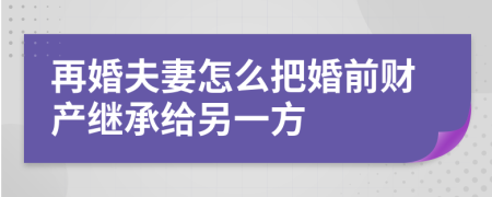 再婚夫妻怎么把婚前財(cái)產(chǎn)繼承給另一方