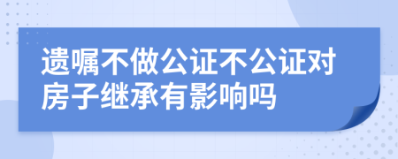 遺囑不做公證不公證對房子繼承有影響嗎