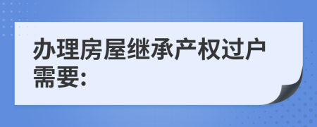辦理房屋繼承產(chǎn)權(quán)過戶需要: