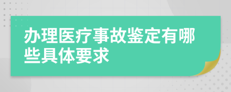 辦理醫(yī)療事故鑒定有哪些具體要求