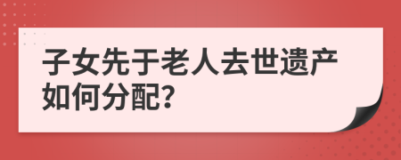 子女先于老人去世遺產(chǎn)如何分配？