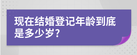 現(xiàn)在結(jié)婚登記年齡到底是多少歲?