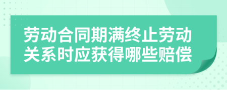 勞動(dòng)合同期滿終止勞動(dòng)關(guān)系時(shí)應(yīng)獲得哪些賠償