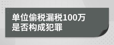 單位偷稅漏稅100萬(wàn)是否構(gòu)成犯罪