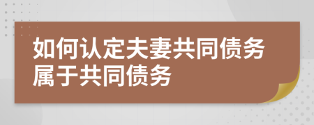 如何認定夫妻共同債務(wù)屬于共同債務(wù)