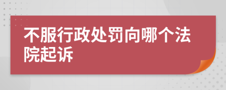 不服行政處罰向哪個法院起訴