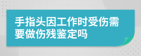 手指頭因工作時受傷需要做傷殘鑒定嗎