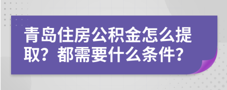 青島住房公積金怎么提取？都需要什么條件？