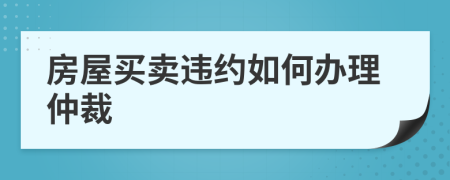 房屋買賣違約如何辦理仲裁