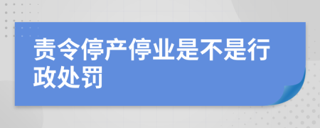 責(zé)令停產(chǎn)停業(yè)是不是行政處罰