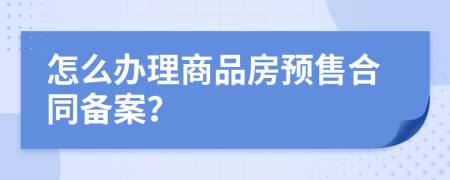 怎么辦理商品房預售合同備案？