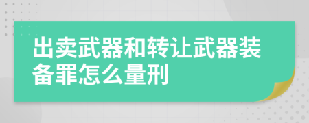 出賣武器和轉(zhuǎn)讓武器裝備罪怎么量刑