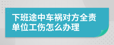下班途中車禍對方全責(zé)單位工傷怎么辦理