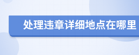 處理違章詳細(xì)地點在哪里