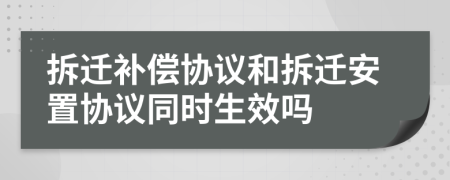 拆遷補償協(xié)議和拆遷安置協(xié)議同時生效嗎
