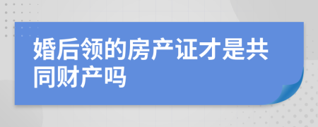婚后領(lǐng)的房產(chǎn)證才是共同財(cái)產(chǎn)嗎