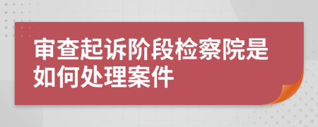審查起訴階段檢察院是如何處理案件