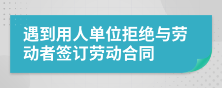 遇到用人單位拒絕與勞動(dòng)者簽訂勞動(dòng)合同