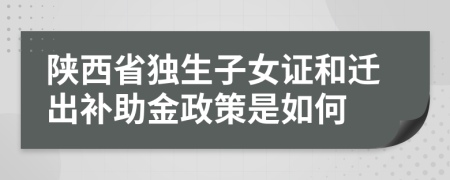 陜西省獨生子女證和遷出補助金政策是如何