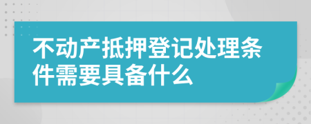 不動(dòng)產(chǎn)抵押登記處理?xiàng)l件需要具備什么