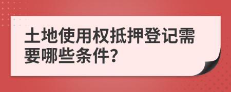 土地使用權抵押登記需要哪些條件？