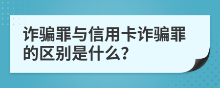 詐騙罪與信用卡詐騙罪的區(qū)別是什么？