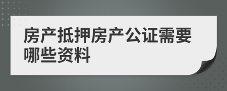 房產(chǎn)抵押房產(chǎn)公證需要哪些資料